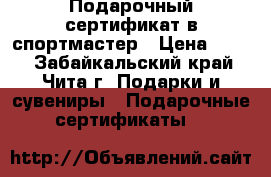 Подарочный сертификат в спортмастер › Цена ­ 800 - Забайкальский край, Чита г. Подарки и сувениры » Подарочные сертификаты   